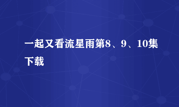 一起又看流星雨第8、9、10集下载