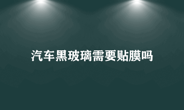 汽车黑玻璃需要贴膜吗