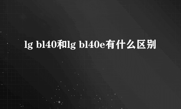 lg bl40和lg bl40e有什么区别