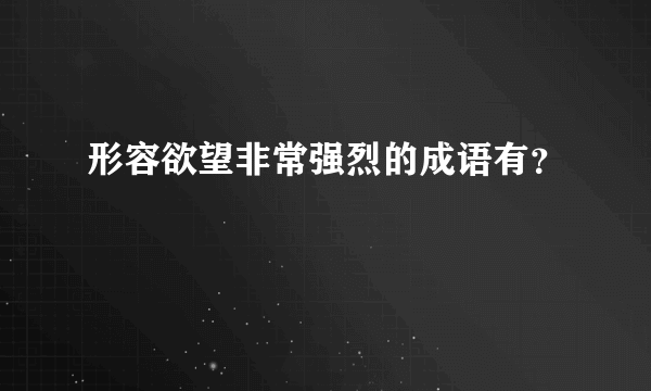 形容欲望非常强烈的成语有？