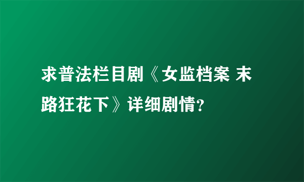 求普法栏目剧《女监档案 末路狂花下》详细剧情？