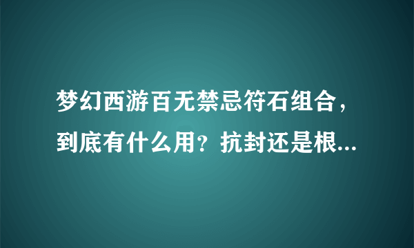 梦幻西游百无禁忌符石组合，到底有什么用？抗封还是根据门派加什么的？哪位高手知道的说下谢啦 不懂就别说