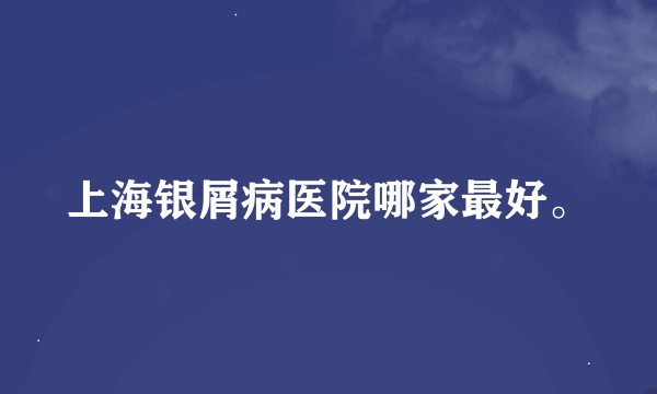 上海银屑病医院哪家最好。