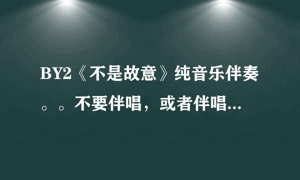 BY2《不是故意》纯音乐伴奏。。不要伴唱，或者伴唱小声一些。。急用啊！！万分感谢！！！！