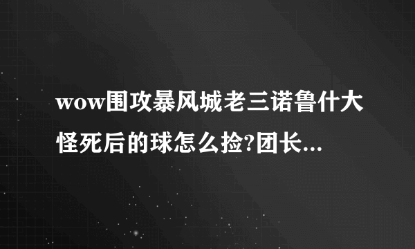 wow围攻暴风城老三诺鲁什大怪死后的球怎么捡?团长一直说捡球捡球但是看不到球啊..纠结求指教!不甚感激