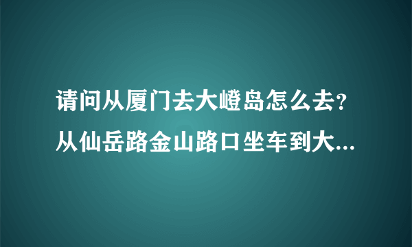 请问从厦门去大嶝岛怎么去？从仙岳路金山路口坐车到大嶝有没有公交