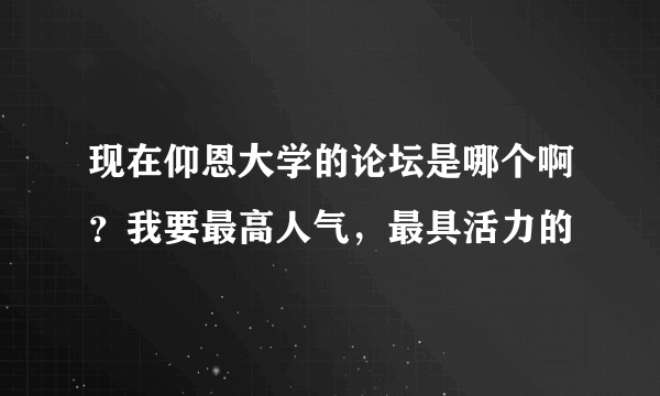 现在仰恩大学的论坛是哪个啊？我要最高人气，最具活力的