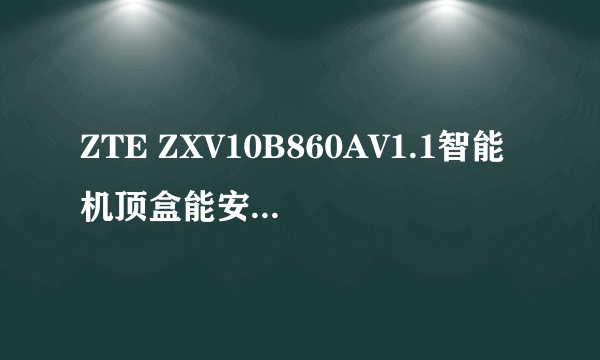 ZTE ZXV10B860AV1.1智能机顶盒能安装优酷应用吗？