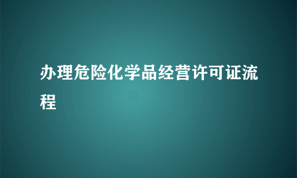 办理危险化学品经营许可证流程