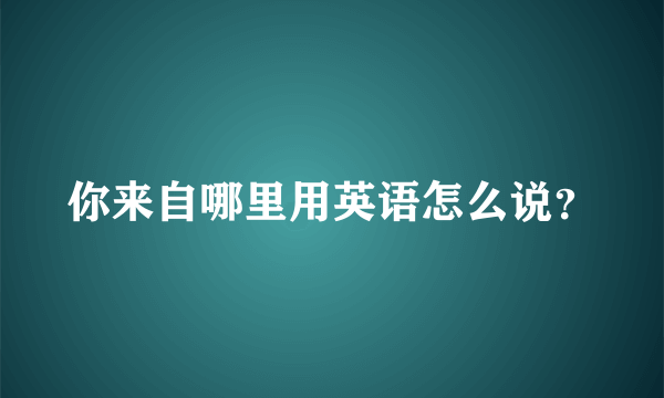 你来自哪里用英语怎么说？