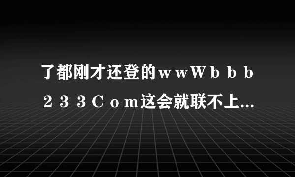 了都刚才还登的ｗｗＷｂｂｂ２３３Ｃｏｍ这会就联不上了，这ｂｂｂ２３３是什么破网占前