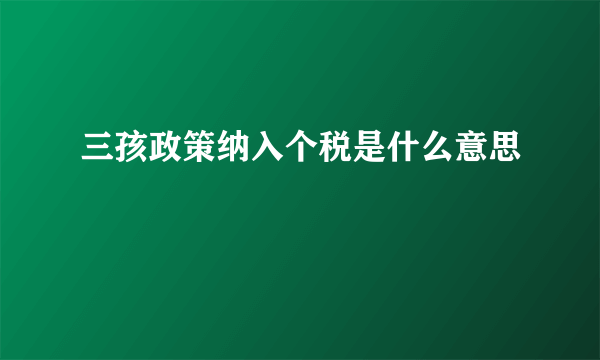 三孩政策纳入个税是什么意思