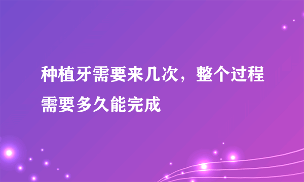 种植牙需要来几次，整个过程需要多久能完成