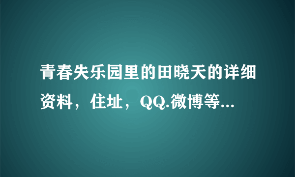 青春失乐园里的田晓天的详细资料，住址，QQ.微博等等等等等东西。