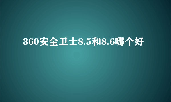 360安全卫士8.5和8.6哪个好