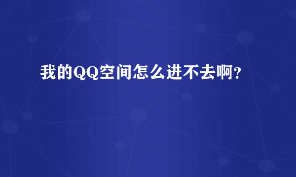 我的QQ空间怎么进不去啊？