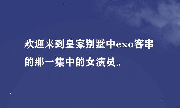 欢迎来到皇家别墅中exo客串的那一集中的女演员。