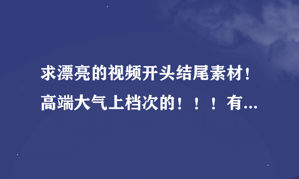 求漂亮的视频开头结尾素材！高端大气上档次的！！！有恬静的最好！！！