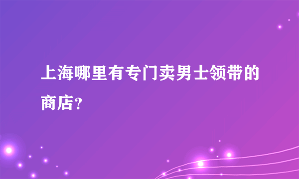 上海哪里有专门卖男士领带的商店？