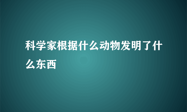 科学家根据什么动物发明了什么东西