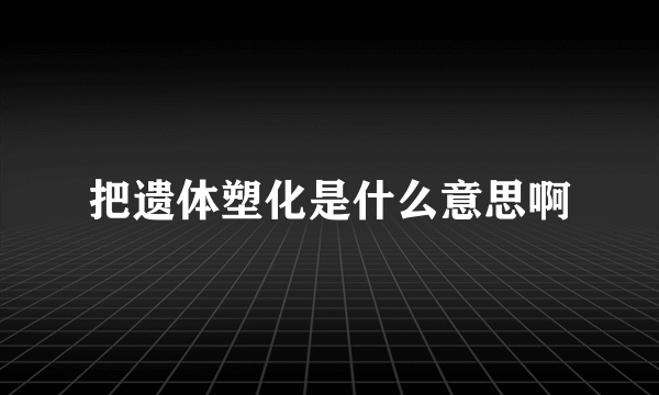 把遗体塑化是什么意思啊