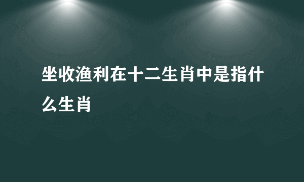 坐收渔利在十二生肖中是指什么生肖