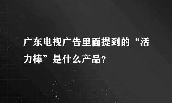 广东电视广告里面提到的“活力棒”是什么产品？