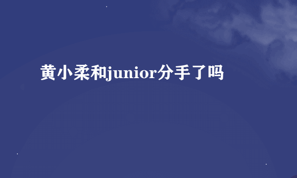 黄小柔和junior分手了吗