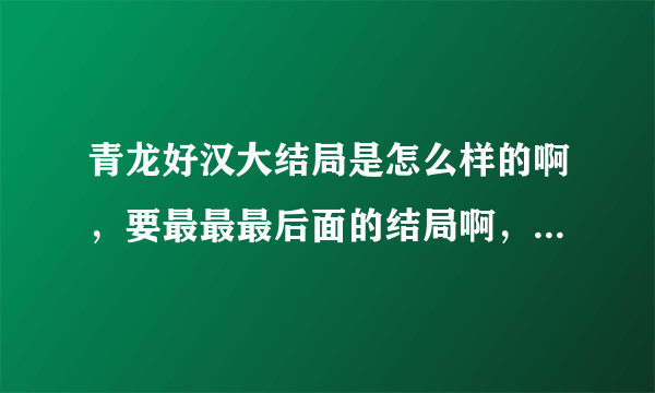 青龙好汉大结局是怎么样的啊，要最最最后面的结局啊，青龙怎么样，江天宝是不是变坏了......求结局啊