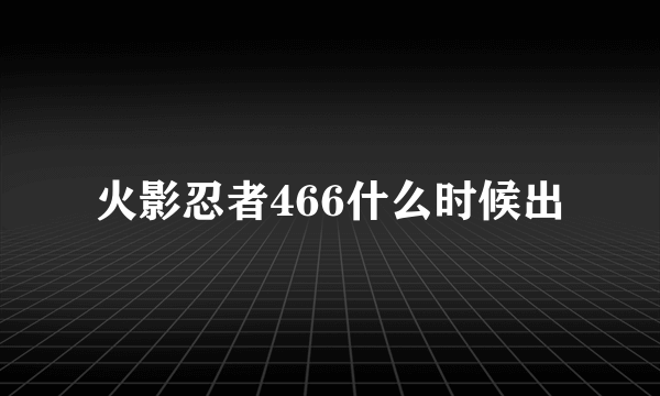 火影忍者466什么时候出