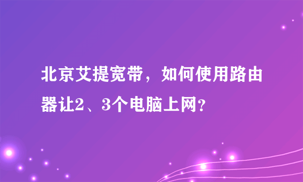 北京艾提宽带，如何使用路由器让2、3个电脑上网？