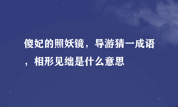 傻妃的照妖镜，导游猜一成语，相形见绌是什么意思