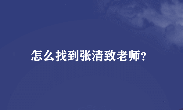 怎么找到张清致老师？