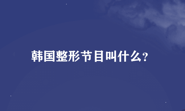 韩国整形节目叫什么？