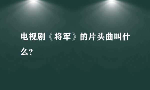 电视剧《将军》的片头曲叫什么？