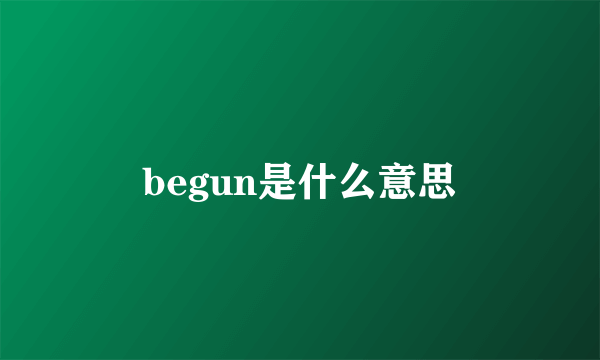 begun是什么意思