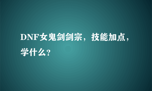 DNF女鬼剑剑宗，技能加点，学什么？