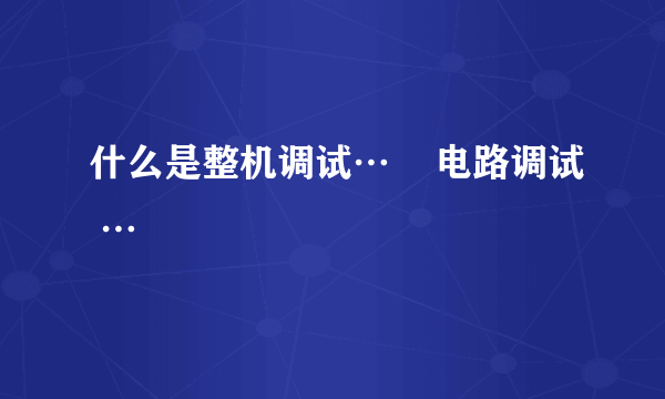 什么是整机调试…    电路调试 …