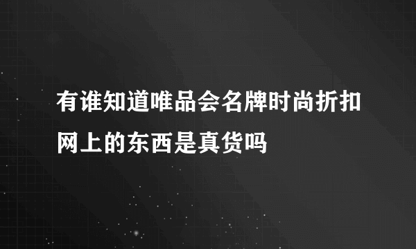 有谁知道唯品会名牌时尚折扣网上的东西是真货吗