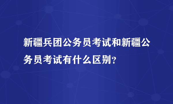 新疆兵团公务员考试和新疆公务员考试有什么区别？