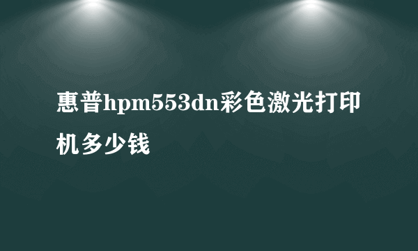 惠普hpm553dn彩色激光打印机多少钱