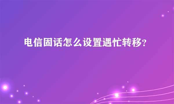 电信固话怎么设置遇忙转移？