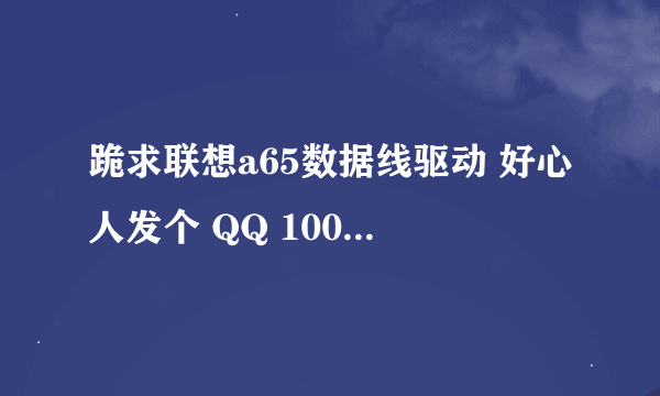 跪求联想a65数据线驱动 好心人发个 QQ 100514830