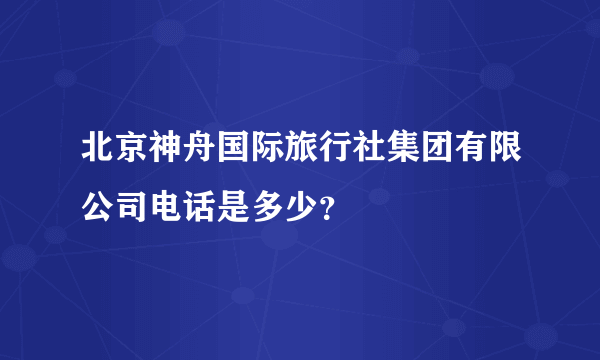 北京神舟国际旅行社集团有限公司电话是多少？