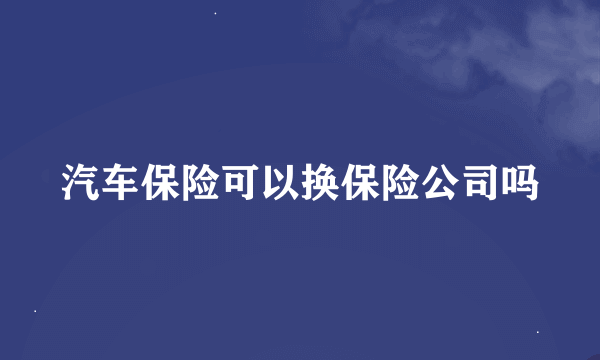 汽车保险可以换保险公司吗