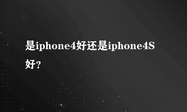 是iphone4好还是iphone4S好？