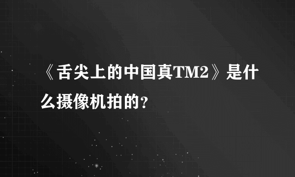 《舌尖上的中国真TM2》是什么摄像机拍的？