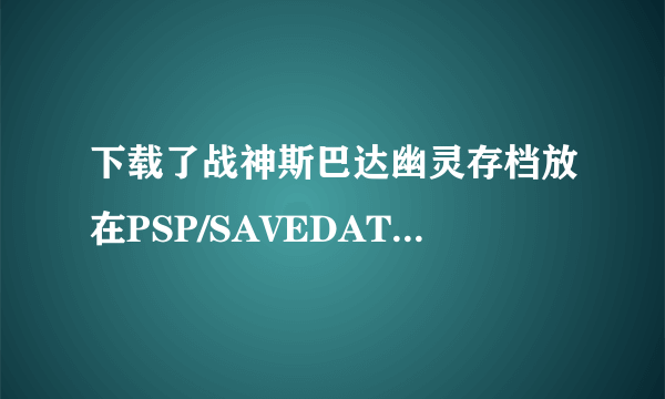 下载了战神斯巴达幽灵存档放在PSP/SAVEDATA,好像不管用.打开游戏还是我自己之前玩的存档,这是怎么回事?