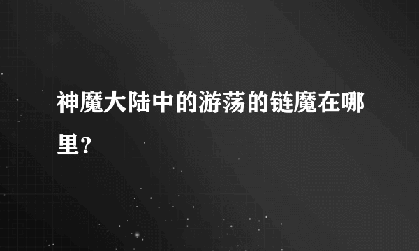 神魔大陆中的游荡的链魔在哪里？