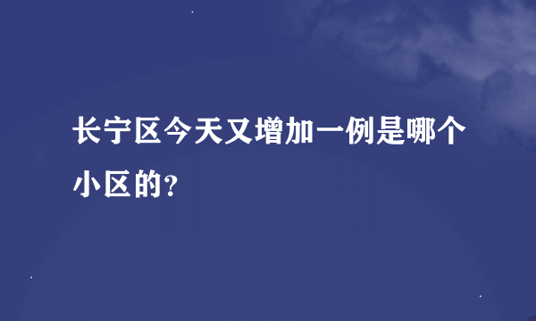 长宁区今天又增加一例是哪个小区的？